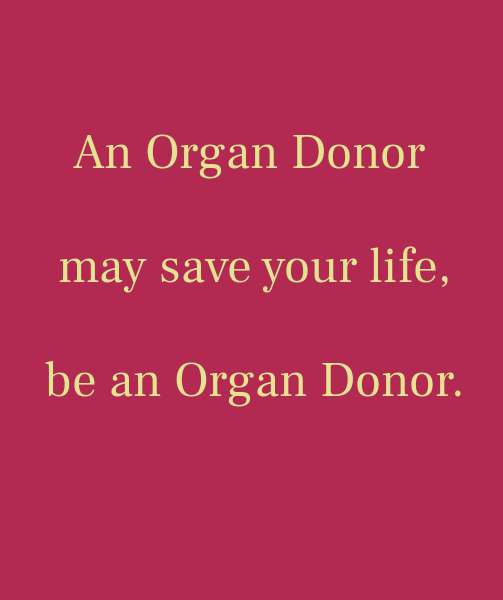 An organ donor may save your life, be an organ donor